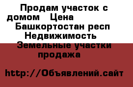 Продам участок с домом › Цена ­ 2 000 000 - Башкортостан респ. Недвижимость » Земельные участки продажа   